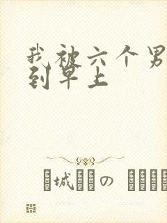我被六个男人躁到早上