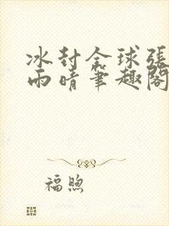 冰封全球张奕方雨晴笔趣阁