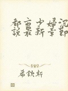 都市少妇沉沦小说最新章节免费阅读