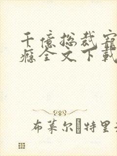 千亿总裁宠妻上瘾全文下载