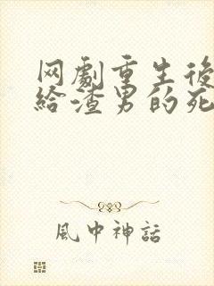 网剧重生后我嫁给渣男的死对头