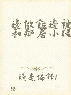 边做饭边被躁我和邻居小爬爬