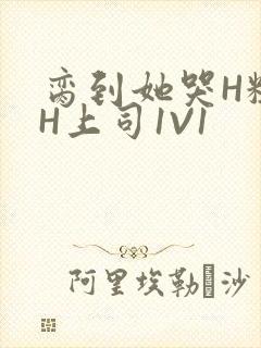 脔到她哭H粗话H上司1V1