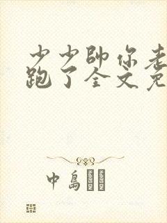 少少帅你老婆又跑了全文免费阅读
