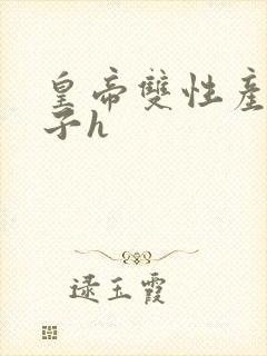 皇帝双性产乳生子h