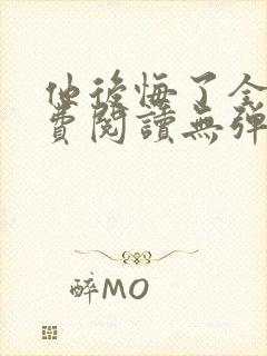 他后悔了全文免费阅读无弹窗
