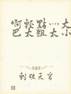 啊轻点灬大ji巴太粗太小说
