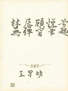 林辰顾悦兮正版无弹窗笔趣阁