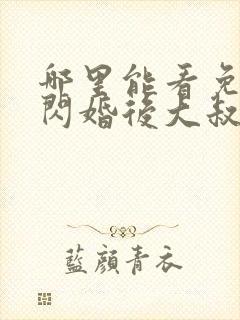 哪里能看免费的闪婚后大叔每天狂宠我