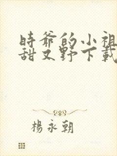 时爷的小祖宗又甜又野下载
