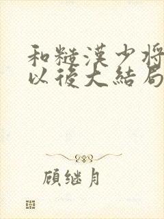 和糙汉少将闪婚以后大结局