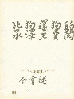 比狗还狗的他魏承泽免费阅读全文