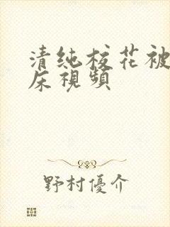 清纯校花被按在床视频