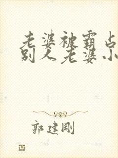 老婆被霸占变成别人老婆小说免费阅读