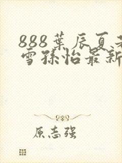 888叶辰夏若雪孙怡最新章节第3365章