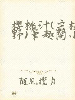樱桃汁(宋枝江野)笔趣阁小说渡欲