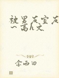 被男友室友内s～高h文