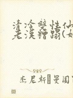 清冷双性仙君被老汉糟蹋(媚人)