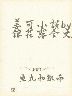 姜可小说by金银花露全文免费阅读无弹窗笔趣