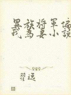 异族将军偏要嫁我为妻小说免费阅读全文