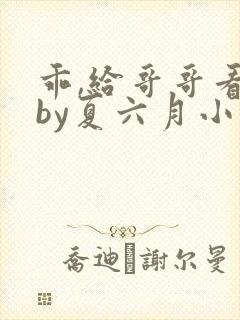 乖,给哥哥看看by夏六月小说txt