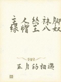 主人丝袜脚下的绿帽王八奴小说