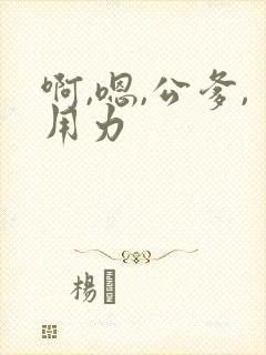啊,嗯,公爹,用力