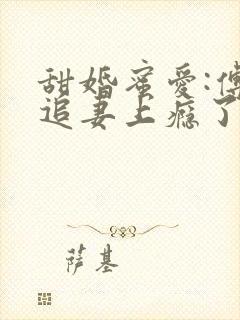 甜婚蜜爱:傅少追妻上瘾了全文免费阅读