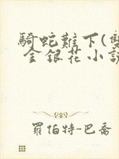 骑蛇难下(双) 金银花小说免费阅读