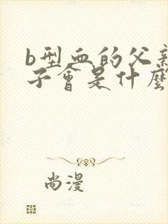 b型血的父亲孩子会是什么血型
