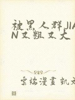 被黑人群JIAN又粗又大