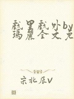 戏里戏外by苏玛丽全文免费阅读
