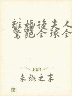 离婚后夫人携崽惊艳全球全书