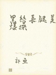 黑丝长腿美女被爆操