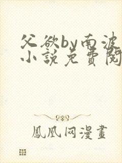 父欲by南波万小说免费阅读笔趣阁