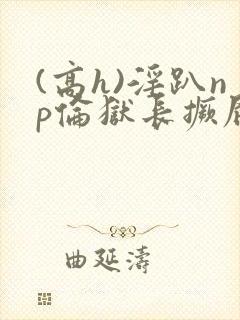 (高h)淫趴np伦狱长撅屁股
