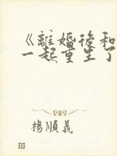 《离婚后和前夫一起重生了》
