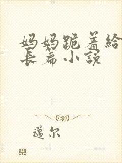 妈妈跪着给我插长篇小说