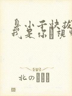 臭小子快拔出来我是你嫲视频