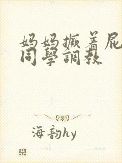 妈妈撅着屁股被同学调教