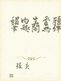 媚肉生香顾明月笔趣阁无弹窗