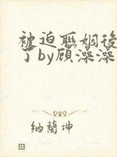 被迫联姻后真香了by顾澡澡免费阅读