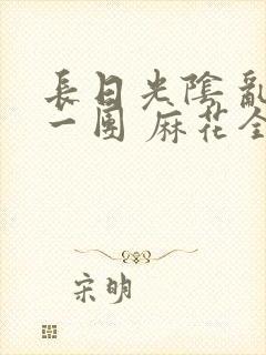 长日光阴 乱作一团 麻花全文无删减