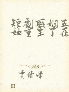 短剧联姻五年后她重生了在线观看