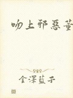吻上邪恶董事长