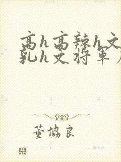 高h高辣h文乱乳h文将军府封面