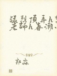 猛烈顶弄h禁欲老师h春潮小说