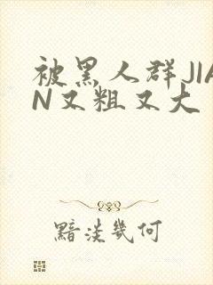 被黑人群JIAN又粗又大