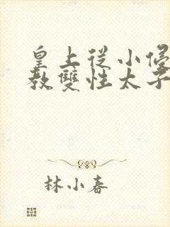 皇上从小侵犯调教双性太子小说