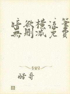 暗欲横流笔趣阁无删减免费